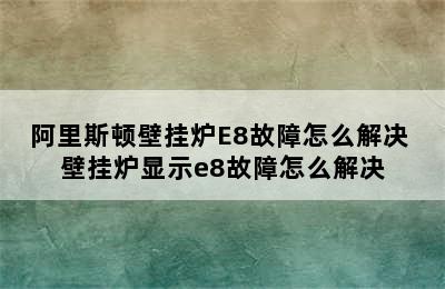 阿里斯顿壁挂炉E8故障怎么解决 壁挂炉显示e8故障怎么解决